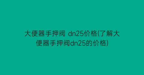 大便器手押阀 dn25价格(了解大便器手押阀dn25的价格)